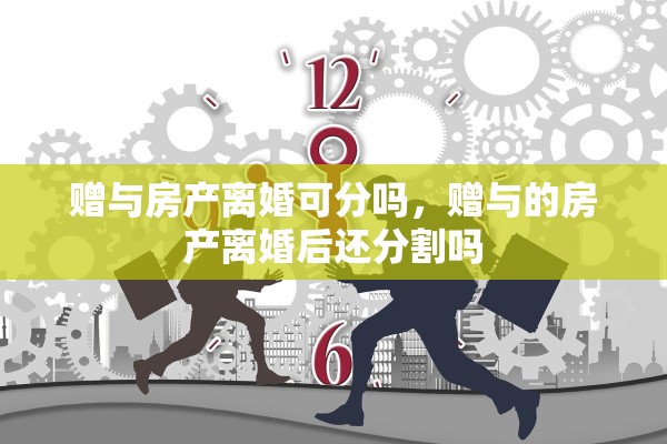 赠与房产离婚可分吗，赠与的房产离婚后还分割吗