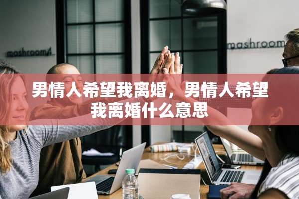 男情人希望我离婚，男情人希望我离婚什么意思