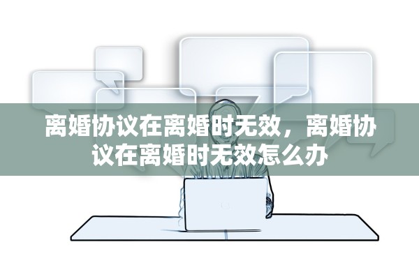 离婚协议在离婚时无效，离婚协议在离婚时无效怎么办