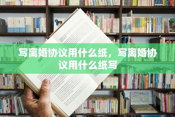 写离婚协议用什么纸，写离婚协议用什么纸写