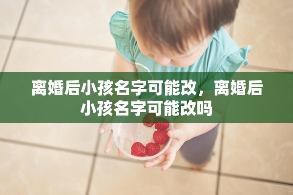 离婚后小孩名字可能改，离婚后小孩名字可能改吗