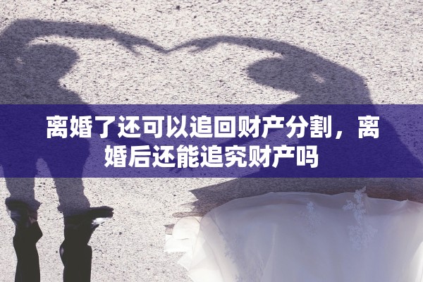 离婚了还可以追回财产分割，离婚后还能追究财产吗
