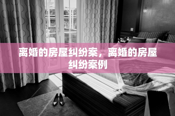 离婚的房屋纠纷案，离婚的房屋纠纷案例