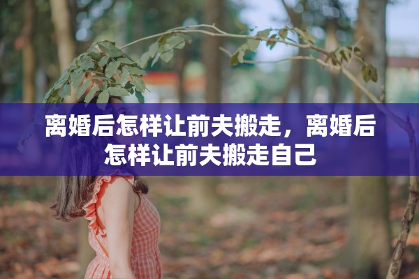 离婚后怎样让前夫搬走，离婚后怎样让前夫搬走自己