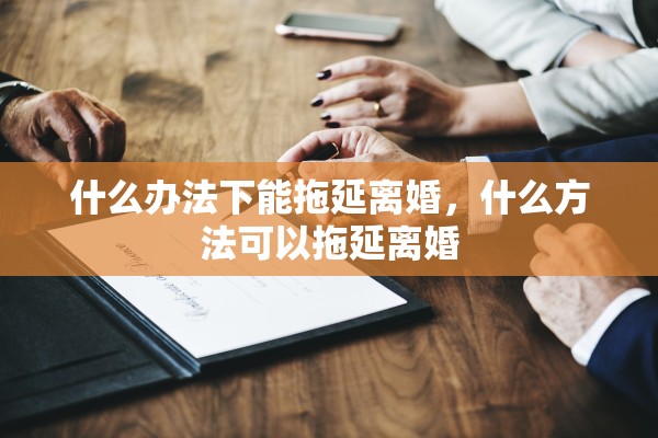 什么办法下能拖延离婚，什么方法可以拖延离婚