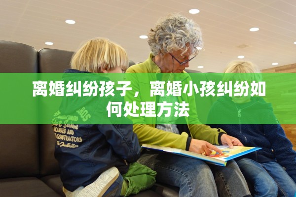 离婚纠纷孩子，离婚小孩纠纷如何处理方法