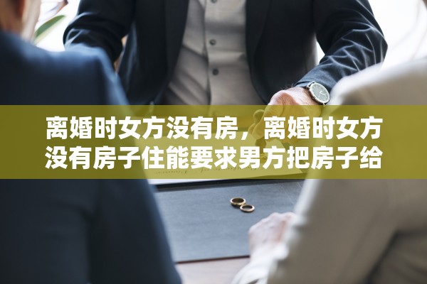 离婚时女方没有房，离婚时女方没有房子住能要求男方把房子给女方吗?