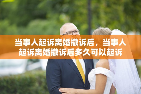 当事人起诉离婚撤诉后，当事人起诉离婚撤诉后多久可以起诉
