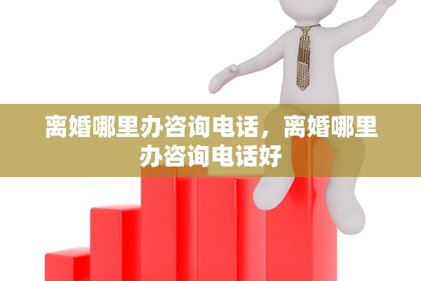离婚哪里办咨询电话，离婚哪里办咨询电话好