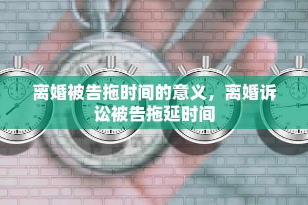 离婚被告拖时间的意义，离婚诉讼被告拖延时间