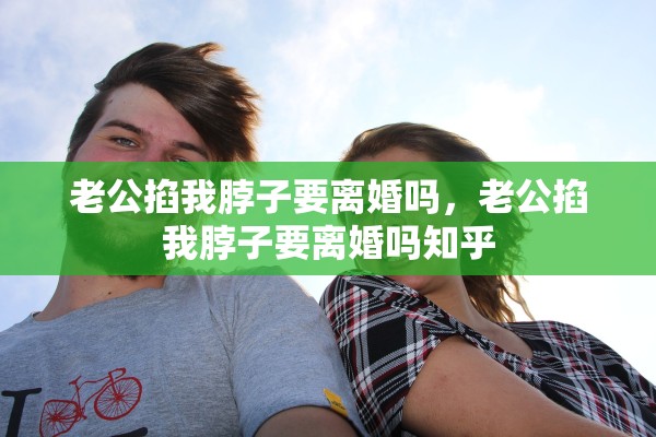 老公掐我脖子要离婚吗，老公掐我脖子要离婚吗知乎