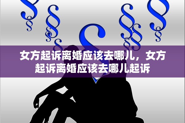 女方起诉离婚应该去哪儿，女方起诉离婚应该去哪儿起诉