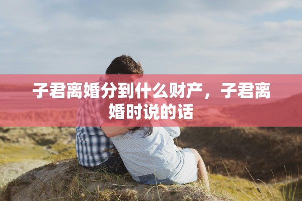 子君离婚分到什么财产，子君离婚时说的话