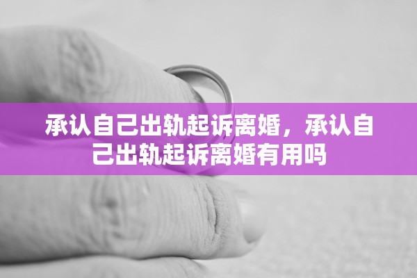 承认自己出轨起诉离婚，承认自己出轨起诉离婚有用吗