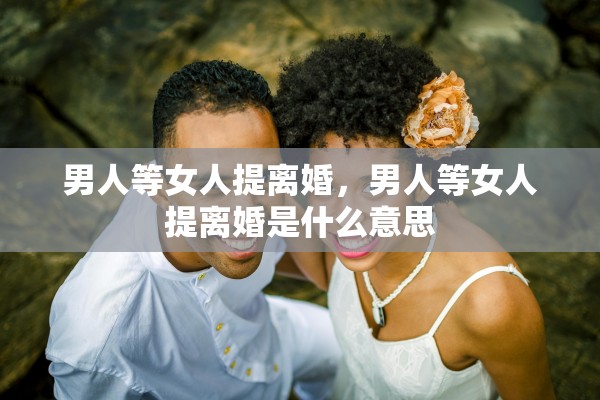 男人等女人提离婚，男人等女人提离婚是什么意思