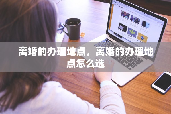 离婚的办理地点，离婚的办理地点怎么选