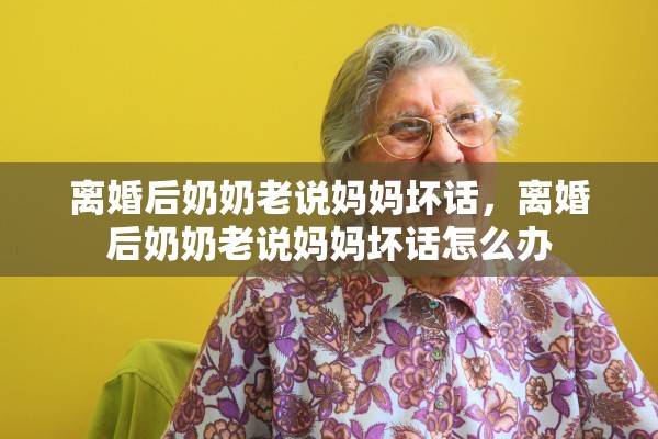 离婚后奶奶老说妈妈坏话，离婚后奶奶老说妈妈坏话怎么办