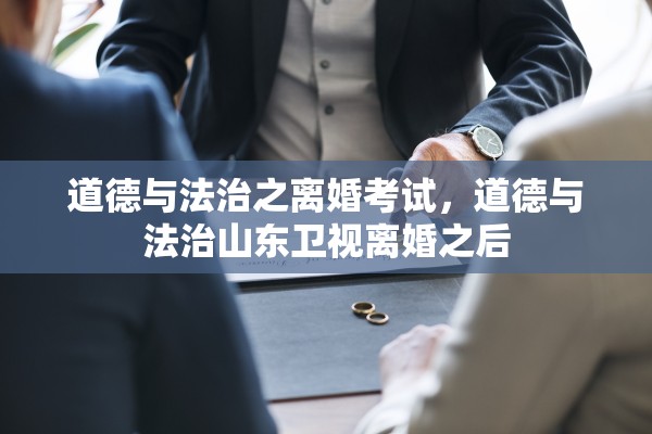 道德与法治之离婚考试，道德与法治山东卫视离婚之后