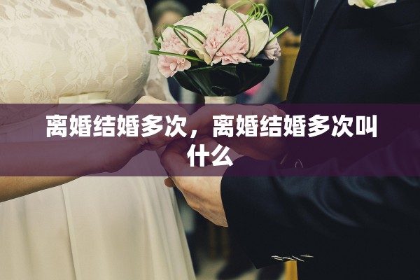 离婚结婚多次，离婚结婚多次叫什么