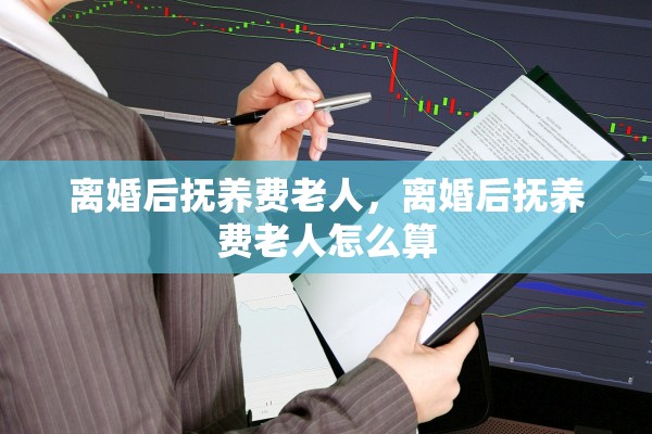 离婚后抚养费老人，离婚后抚养费老人怎么算