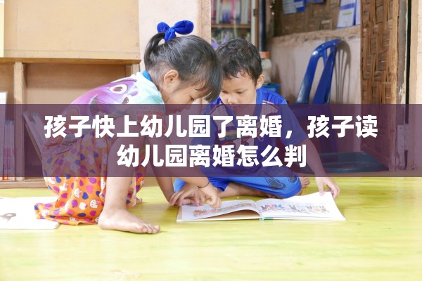 孩子快上幼儿园了离婚，孩子读幼儿园离婚怎么判
