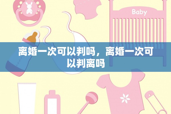 离婚一次可以判吗，离婚一次可以判离吗