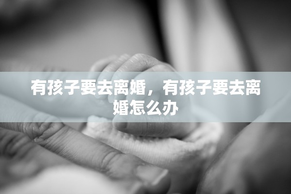有孩子要去离婚，有孩子要去离婚怎么办