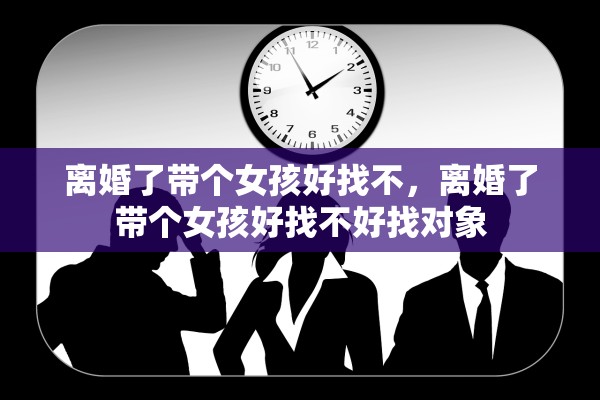 离婚了带个女孩好找不，离婚了带个女孩好找不好找对象