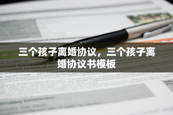 三个孩子离婚协议，三个孩子离婚协议书模板