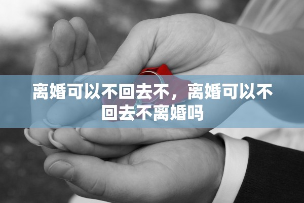 离婚可以不回去不，离婚可以不回去不离婚吗
