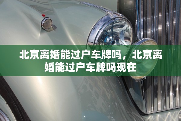 北京离婚能过户车牌吗，北京离婚能过户车牌吗现在
