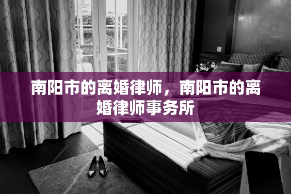 南阳市的离婚律师，南阳市的离婚律师事务所