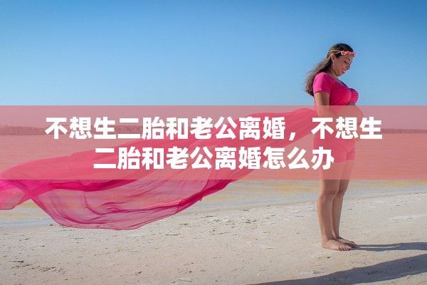 不想生二胎和老公离婚，不想生二胎和老公离婚怎么办