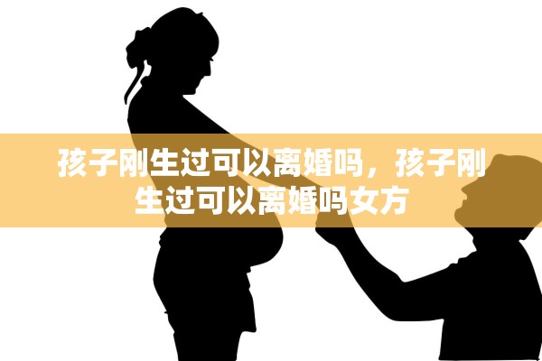 孩子刚生过可以离婚吗，孩子刚生过可以离婚吗女方