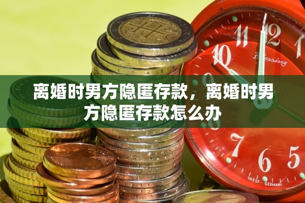 离婚时男方隐匿存款，离婚时男方隐匿存款怎么办