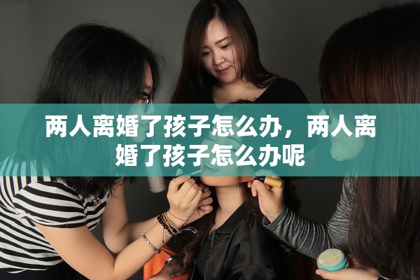 两人离婚了孩子怎么办，两人离婚了孩子怎么办呢