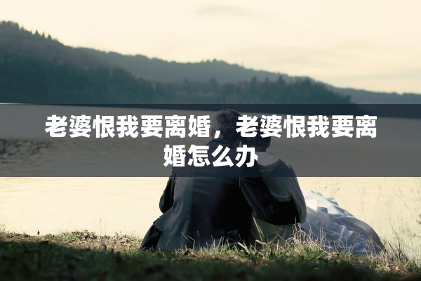 老婆恨我要离婚，老婆恨我要离婚怎么办