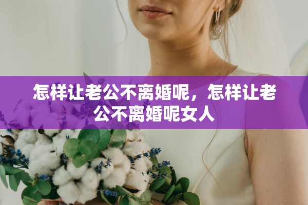 怎样让老公不离婚呢，怎样让老公不离婚呢女人