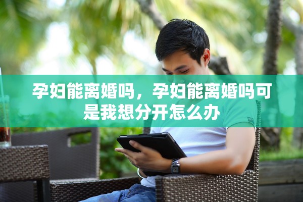 孕妇能离婚吗，孕妇能离婚吗可是我想分开怎么办