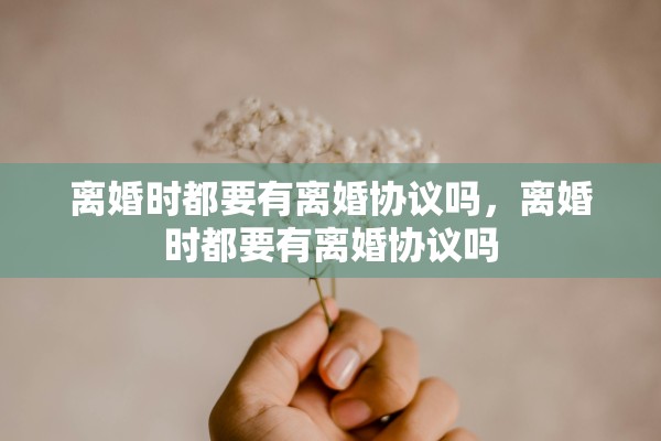 离婚时都要有离婚协议吗，离婚时都要有离婚协议吗