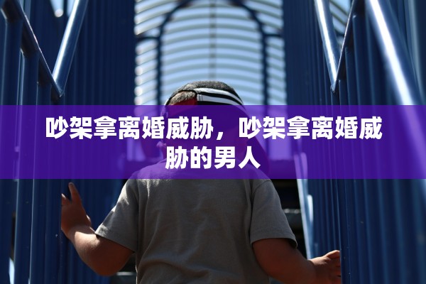 吵架拿离婚威胁，吵架拿离婚威胁的男人