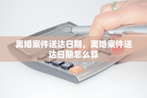 离婚案件送达日期，离婚案件送达日期怎么算