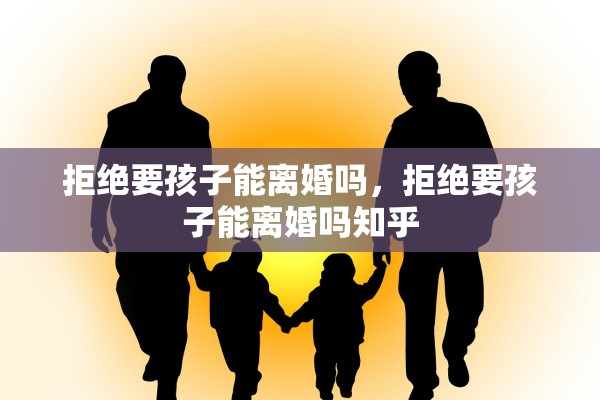 拒绝要孩子能离婚吗，拒绝要孩子能离婚吗知乎