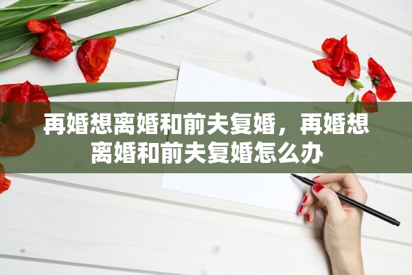 再婚想离婚和前夫复婚，再婚想离婚和前夫复婚怎么办