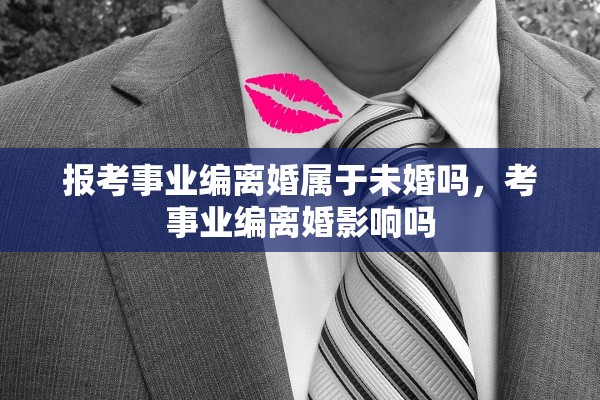 报考事业编离婚属于未婚吗，考事业编离婚影响吗