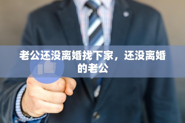 老公还没离婚找下家，还没离婚的老公