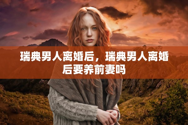 瑞典男人离婚后，瑞典男人离婚后要养前妻吗