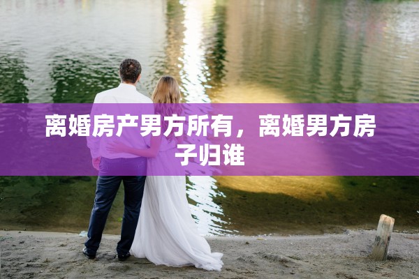 离婚房产男方所有，离婚男方房子归谁