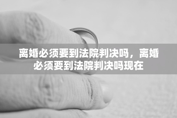 离婚必须要到法院判决吗，离婚必须要到法院判决吗现在