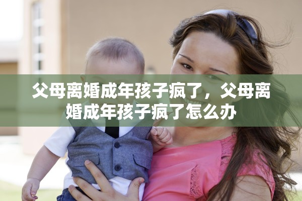父母离婚成年孩子疯了，父母离婚成年孩子疯了怎么办